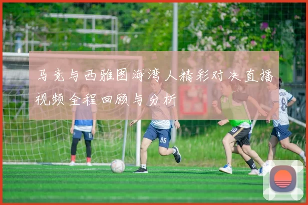 马竞与西雅图海湾人精彩对决直播视频全程回顾与分析