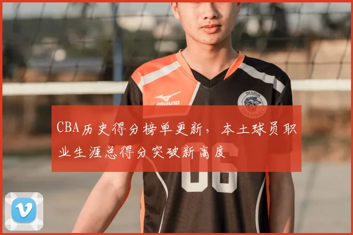 CBA历史得分榜单更新，本土球员职业生涯总得分突破新高度
