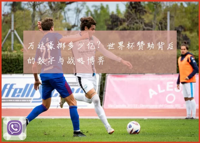 万达豪掷多少亿?世界杯赞助背后的数字与战略博弈