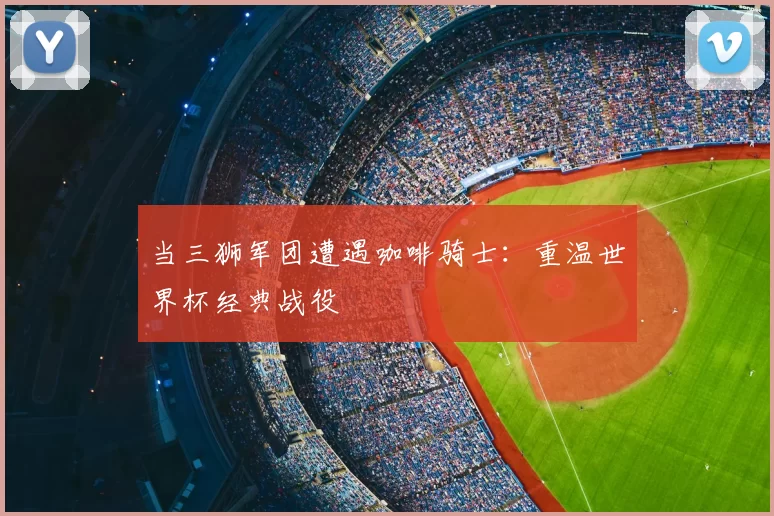 当三狮军团遭遇咖啡骑士:重温世界杯经典战役