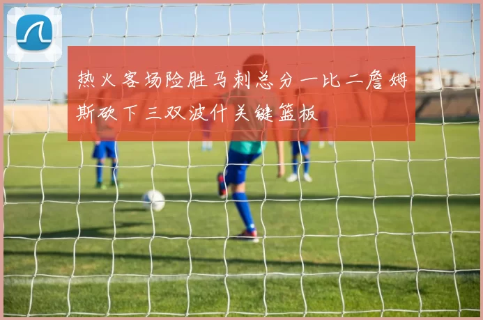 热火客场险胜马刺总分一比二詹姆斯砍下三双波什关键篮板
