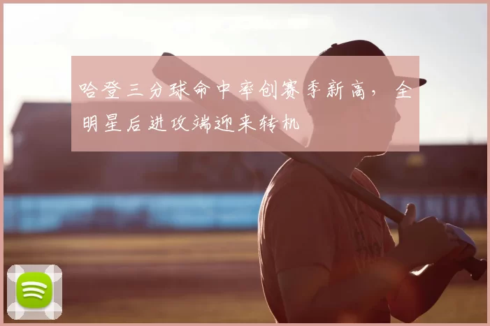 哈登三分球命中率创赛季新高，全明星后进攻端迎来转机