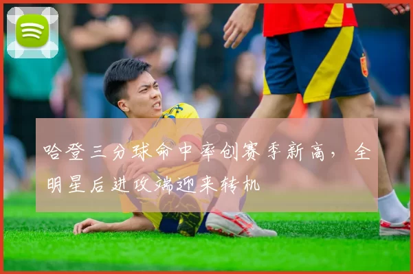 哈登三分球命中率创赛季新高，全明星后进攻端迎来转机