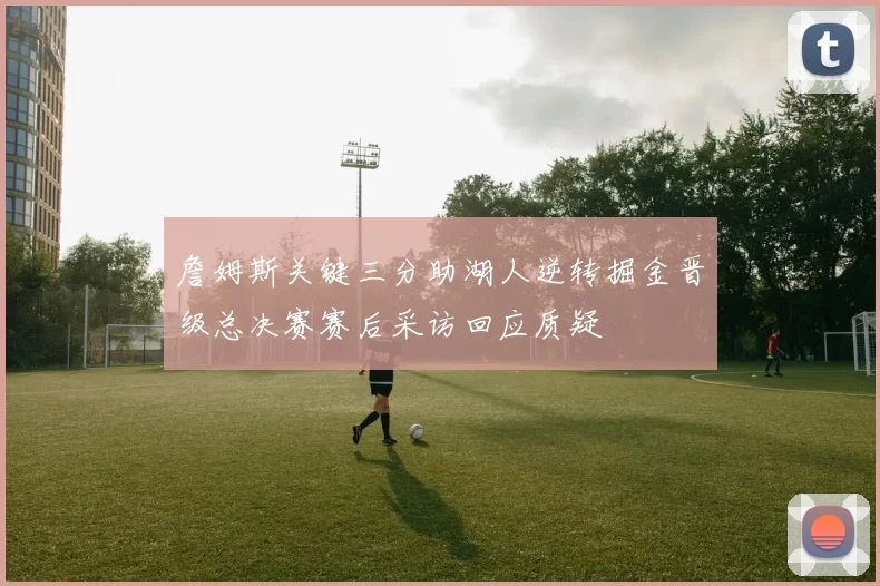 詹姆斯关键三分助湖人逆转掘金晋级总决赛赛后采访回应质疑