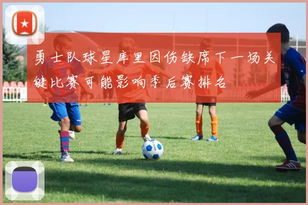 勇士队球星库里因伤缺席下一场关键比赛可能影响季后赛排名