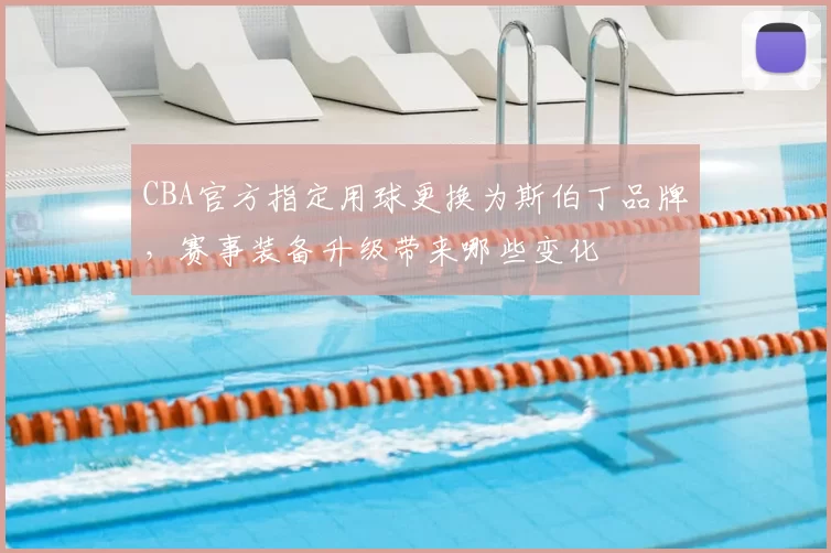 CBA官方指定用球更换为斯伯丁品牌，赛事装备升级带来哪些变化