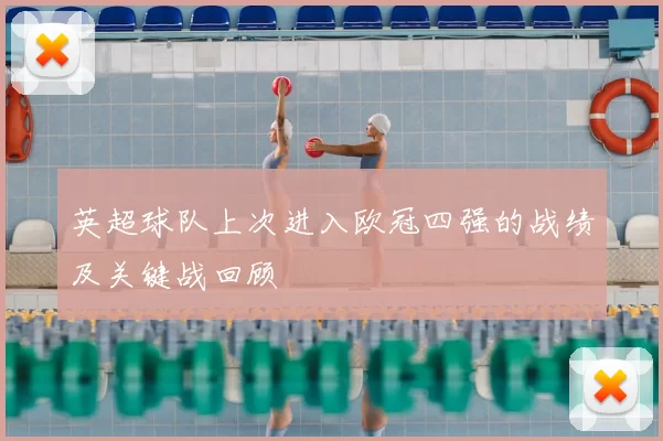 英超球队上次进入欧冠四强的战绩及关键战回顾