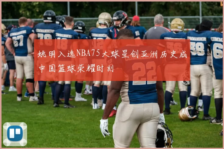 姚明入选NBA75大球星创亚洲历史成中国篮球荣耀时刻