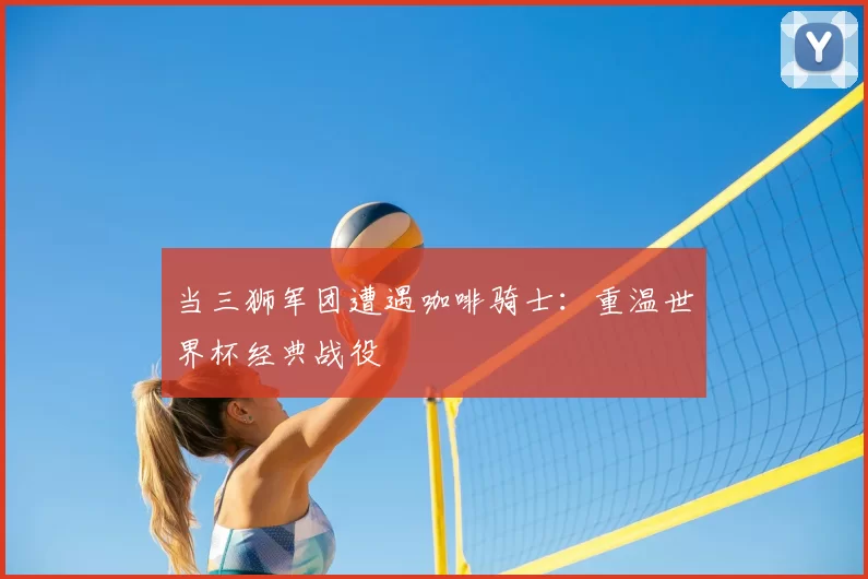当三狮军团遭遇咖啡骑士：重温世界杯经典战役