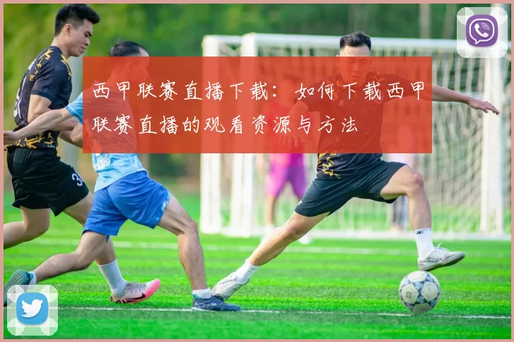 西甲联赛直播下载：如何下载西甲联赛直播的观看资源与方法