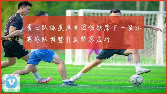 勇士队球星库里因伤缺席下一场比赛球队调整首发阵容应对