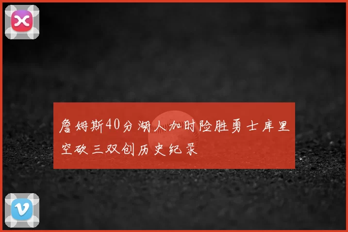 詹姆斯40分湖人加时险胜勇士库里空砍三双创历史纪录