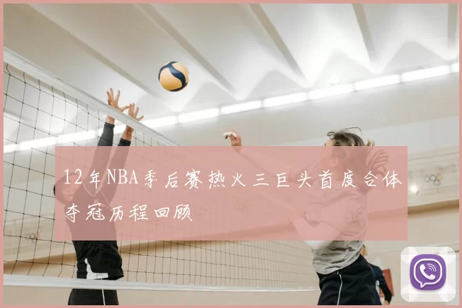12年NBA季后赛热火三巨头首度合体夺冠历程回顾