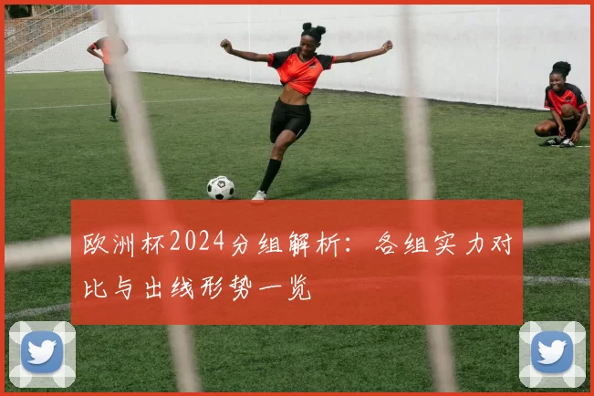 欧洲杯2024分组解析：各组实力对比与出线形势一览