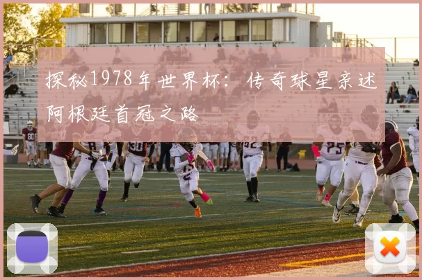 探秘1978年世界杯:传奇球星亲述阿根廷首冠之路