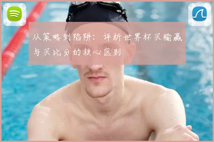 从策略到陷阱：评析世界杯买输赢与买比分的核心区别