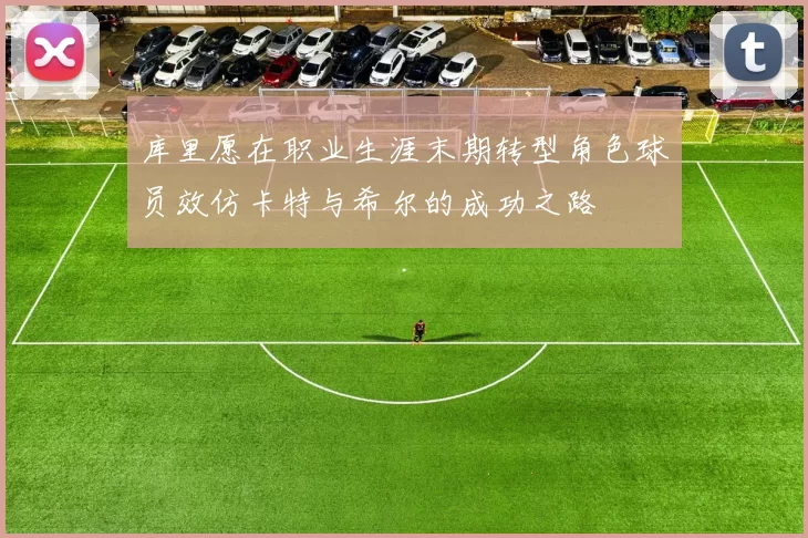 库里愿在职业生涯末期转型角色球员效仿卡特与希尔的成功之路