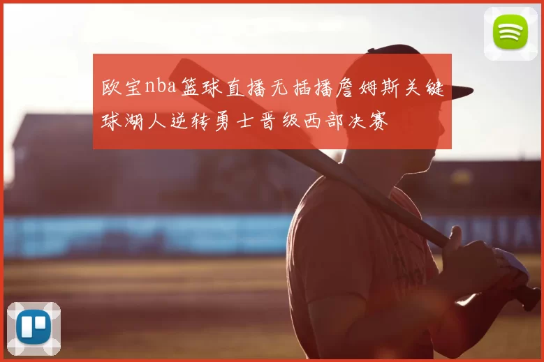 欧宝nba篮球直播无插播詹姆斯关键球湖人逆转勇士晋级西部决赛