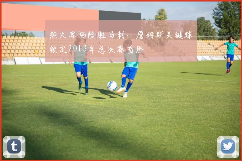 热火客场险胜马刺,詹姆斯关键球锁定2013年总决赛首胜