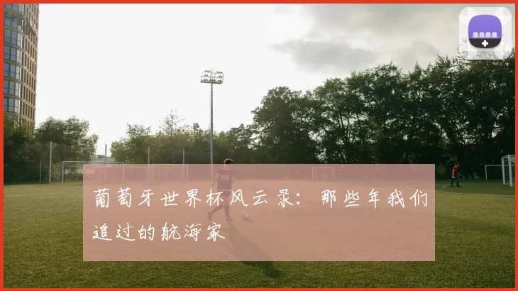 葡萄牙世界杯风云录：那些年我们追过的航海家