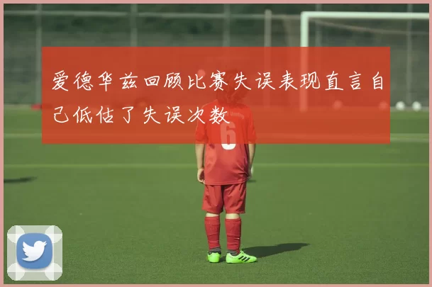 爱德华兹回顾比赛失误表现直言自己低估了失误次数