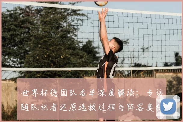 世界杯德国队名单深度解读：专访随队记者还原选拔过程与阵容奥秘