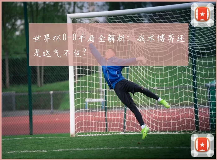 世界杯0-0平局全解析:战术博弈还是运气不佳?