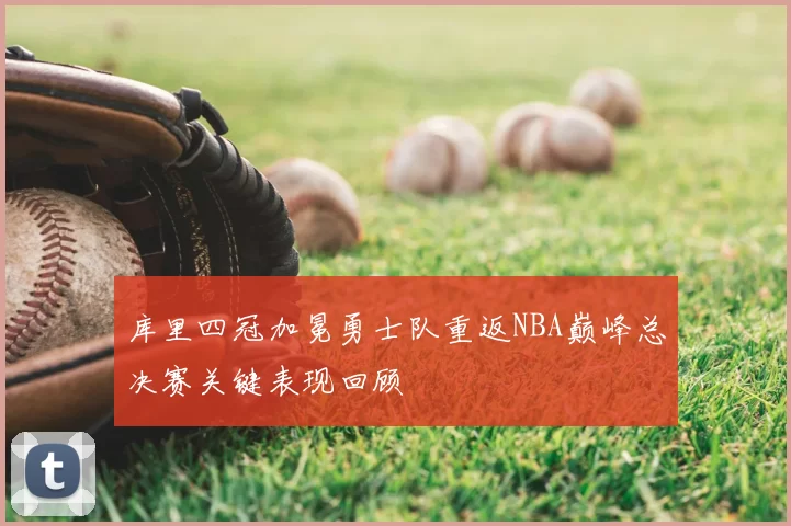 库里四冠加冕勇士队重返NBA巅峰总决赛关键表现回顾