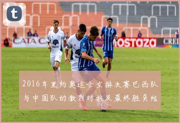 2016年里约奥运会女排决赛巴西队与中国队的激烈对抗及最终胜负结果分析