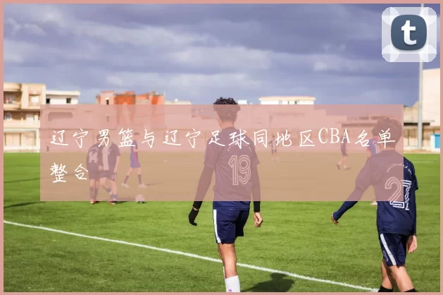 辽宁男篮与辽宁足球同地区CBA名单整合