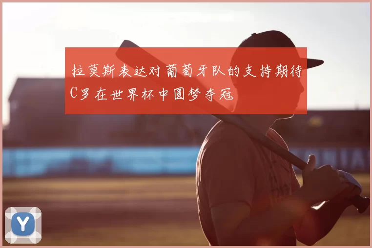 拉莫斯表达对葡萄牙队的支持期待C罗在世界杯中圆梦夺冠