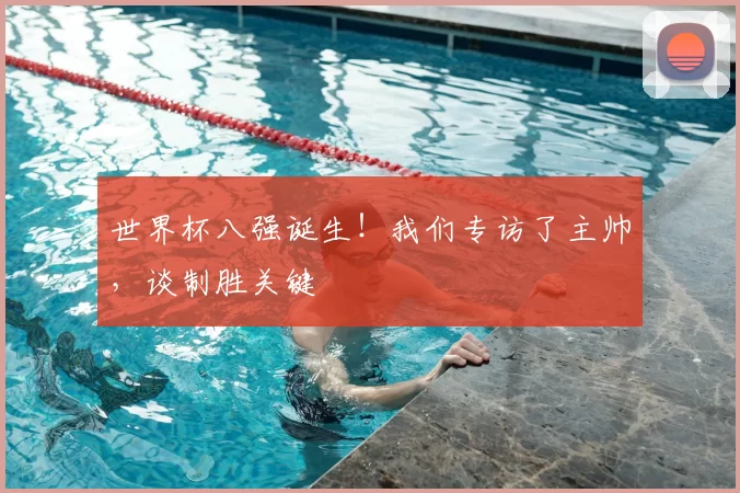 世界杯八强诞生!我们专访了主帅,谈制胜关键