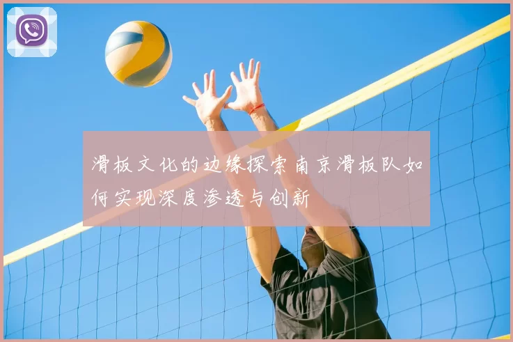 滑板文化的边缘探索南京滑板队如何实现深度渗透与创新