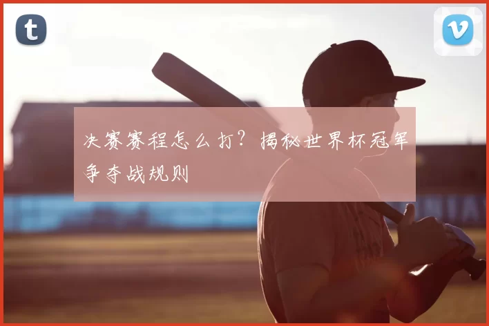 决赛赛程怎么打?揭秘世界杯冠军争夺战规则