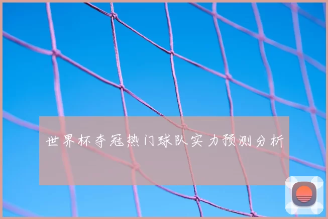 世界杯夺冠热门球队实力预测分析