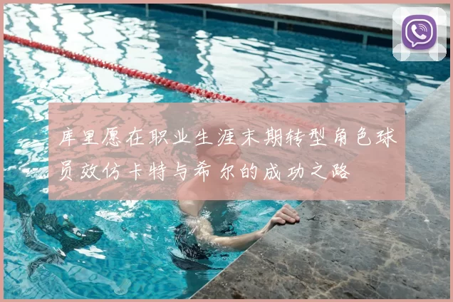 库里愿在职业生涯末期转型角色球员效仿卡特与希尔的成功之路