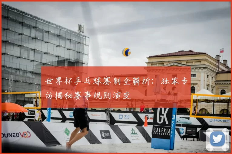 世界杯乒乓球赛制全解析：独家专访揭秘赛事规则演变