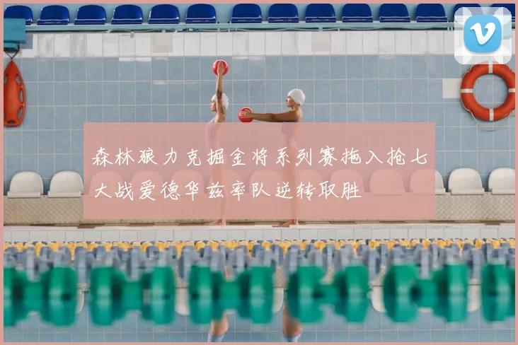 森林狼力克掘金将系列赛拖入抢七大战爱德华兹率队逆转取胜
