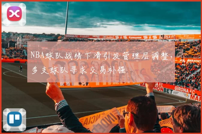 NBA球队战绩下滑引发管理层调整，多支球队寻求交易补强