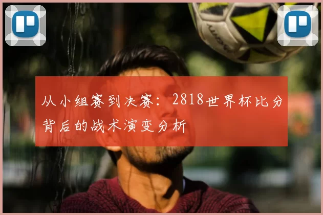 从小组赛到决赛：2818世界杯比分背后的战术演变分析