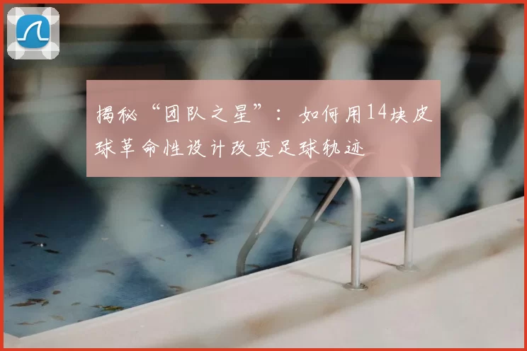 揭秘“团队之星”：如何用14块皮球革命性设计改变足球轨迹