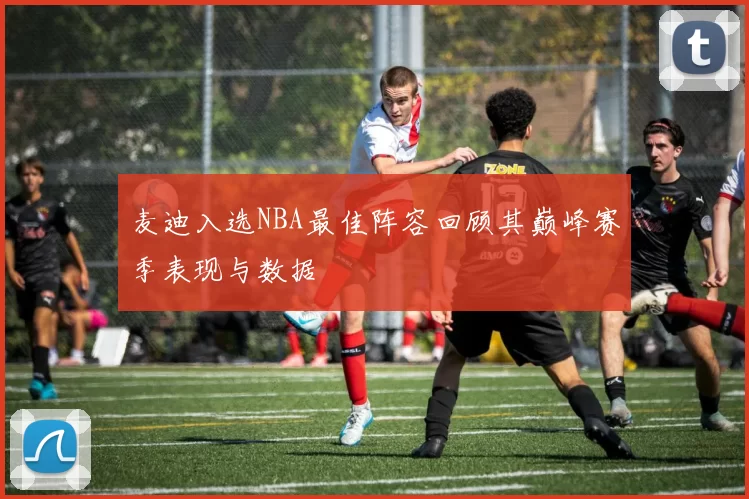麦迪入选NBA最佳阵容回顾其巅峰赛季表现与数据