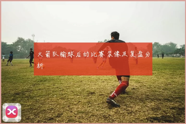 火箭队输球后的比赛录像及复盘分析