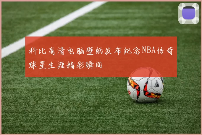 科比高清电脑壁纸发布纪念NBA传奇球星生涯精彩瞬间