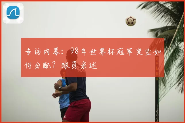 专访内幕:98年世界杯冠军奖金如何分配?球员亲述