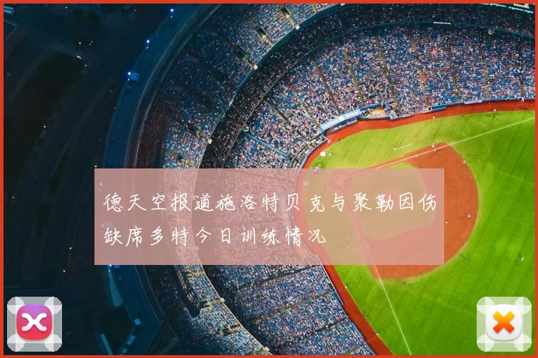 德天空报道施洛特贝克与聚勒因伤缺席多特今日训练情况