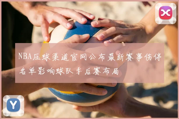 NBA压球渠道官网公布最新赛事伤停名单影响球队季后赛布局