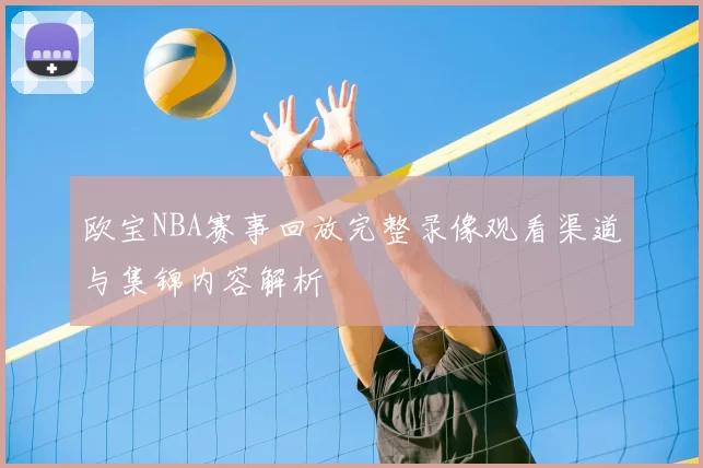 欧宝NBA赛事回放完整录像观看渠道与集锦内容解析