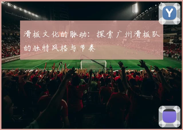 滑板文化的脉动：探索广州滑板队的独特风格与节奏