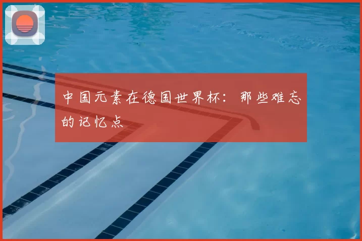 中国元素在德国世界杯：那些难忘的记忆点